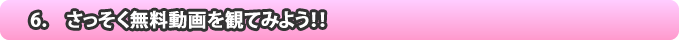 6.　さっそく無料動画を観てみよう！！
