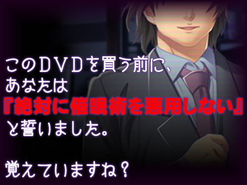 「このDVDを買う前に、あなたは『絶対に催眠術を悪用しない』と誓いました。
　覚えていますね？」