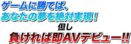 『ゲームに勝てば、あなたの夢を絶対実現！但し負ければ即AVデビュー！』